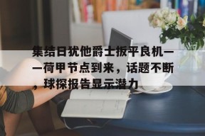 爱游戏在线-集结日犹他爵士扳平良机——荷甲节点到来，话题不断，球探报告显示潜力的简单介绍